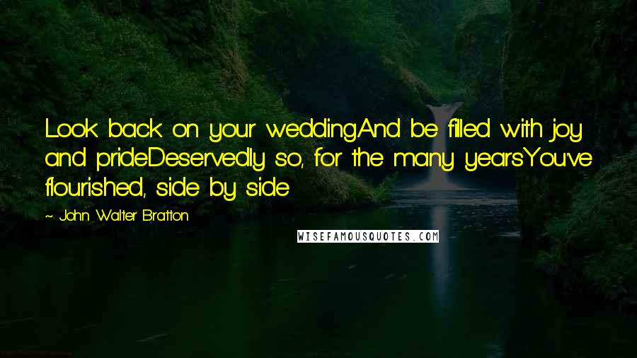 John Walter Bratton Quotes: Look back on your weddingAnd be filled with joy and prideDeservedly so, for the many yearsYou've flourished, side by side