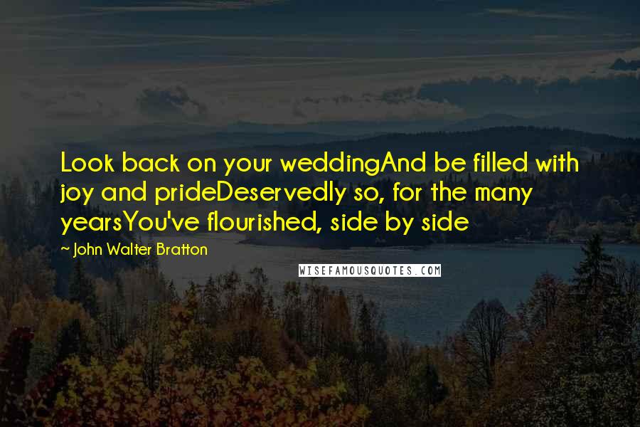 John Walter Bratton Quotes: Look back on your weddingAnd be filled with joy and prideDeservedly so, for the many yearsYou've flourished, side by side