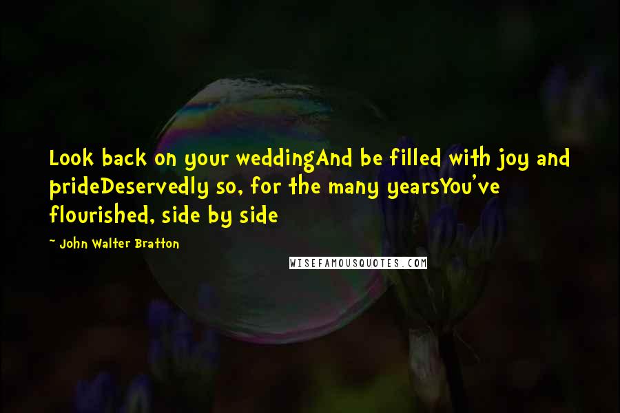 John Walter Bratton Quotes: Look back on your weddingAnd be filled with joy and prideDeservedly so, for the many yearsYou've flourished, side by side