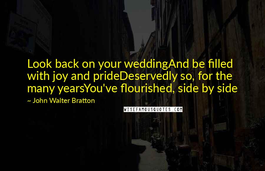 John Walter Bratton Quotes: Look back on your weddingAnd be filled with joy and prideDeservedly so, for the many yearsYou've flourished, side by side