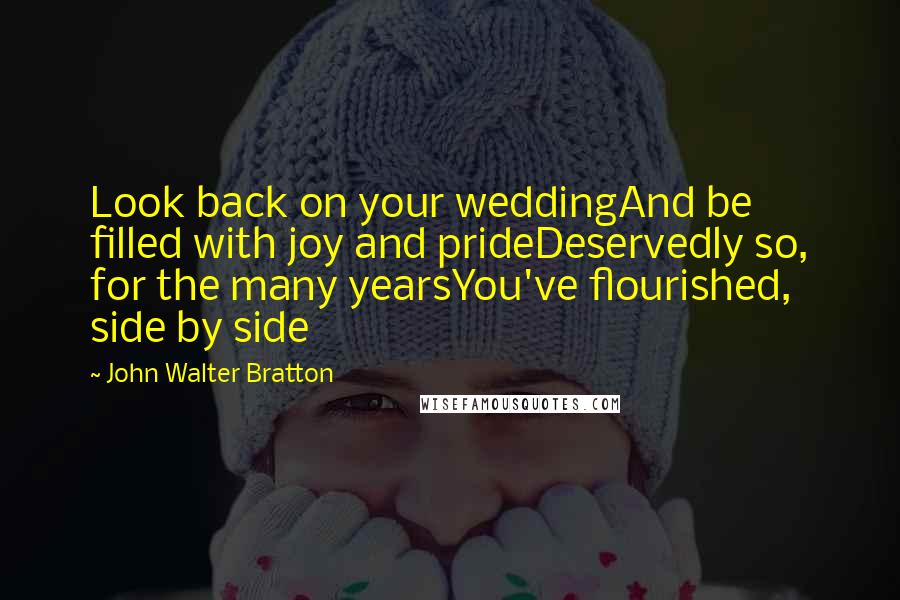 John Walter Bratton Quotes: Look back on your weddingAnd be filled with joy and prideDeservedly so, for the many yearsYou've flourished, side by side