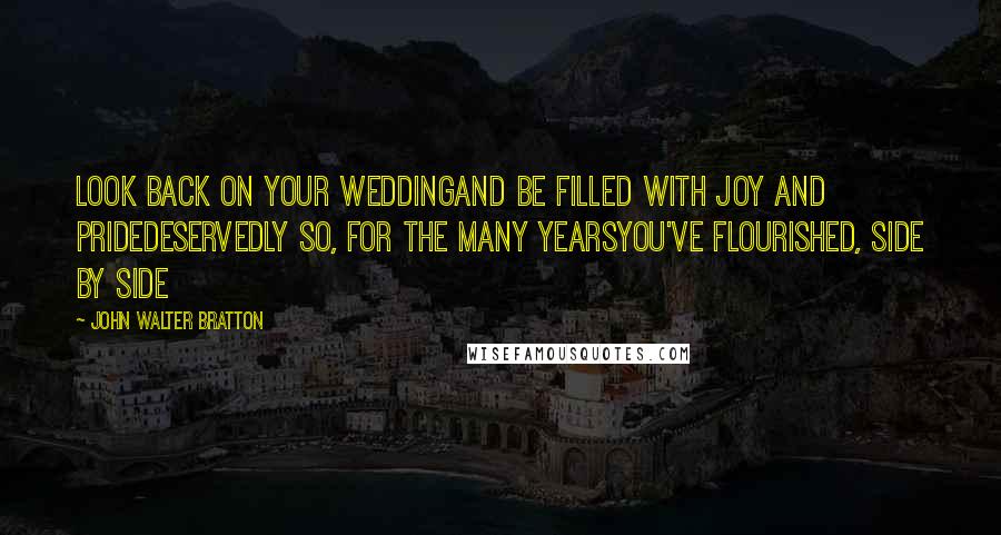 John Walter Bratton Quotes: Look back on your weddingAnd be filled with joy and prideDeservedly so, for the many yearsYou've flourished, side by side