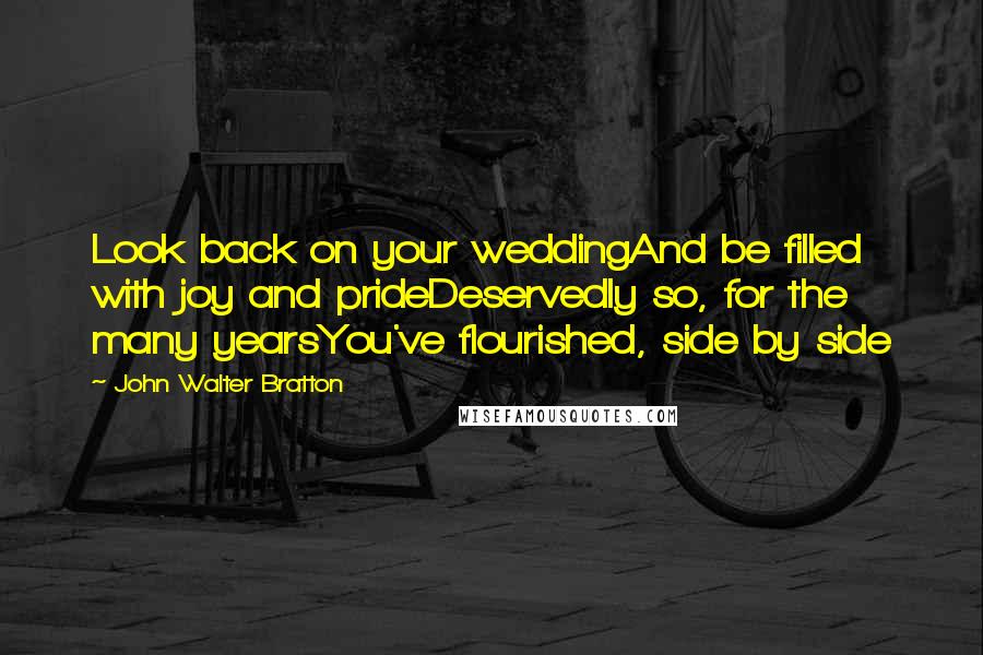 John Walter Bratton Quotes: Look back on your weddingAnd be filled with joy and prideDeservedly so, for the many yearsYou've flourished, side by side