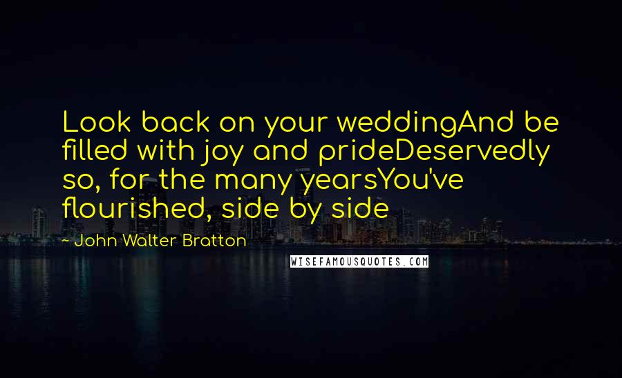 John Walter Bratton Quotes: Look back on your weddingAnd be filled with joy and prideDeservedly so, for the many yearsYou've flourished, side by side