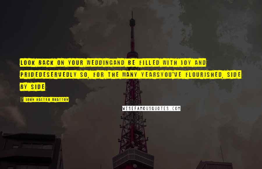 John Walter Bratton Quotes: Look back on your weddingAnd be filled with joy and prideDeservedly so, for the many yearsYou've flourished, side by side