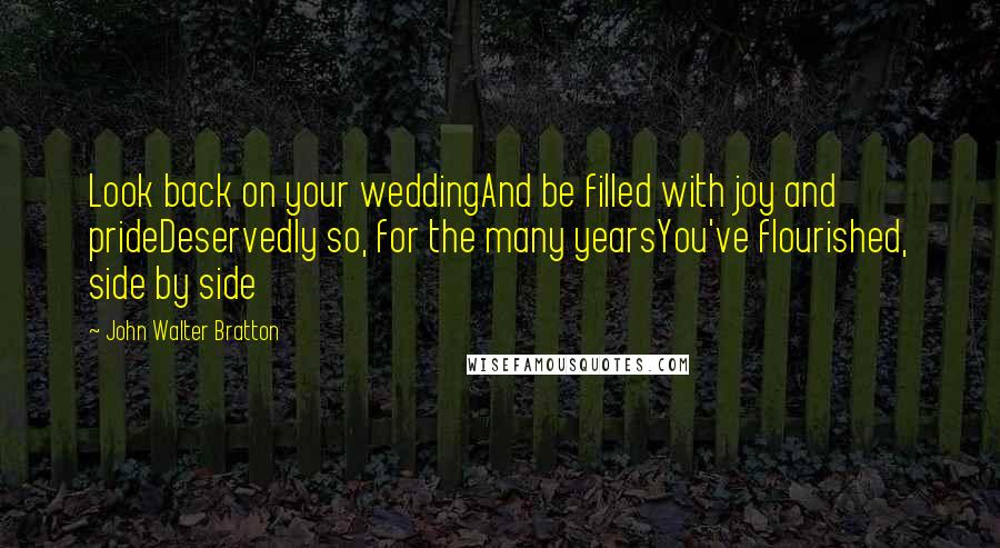 John Walter Bratton Quotes: Look back on your weddingAnd be filled with joy and prideDeservedly so, for the many yearsYou've flourished, side by side