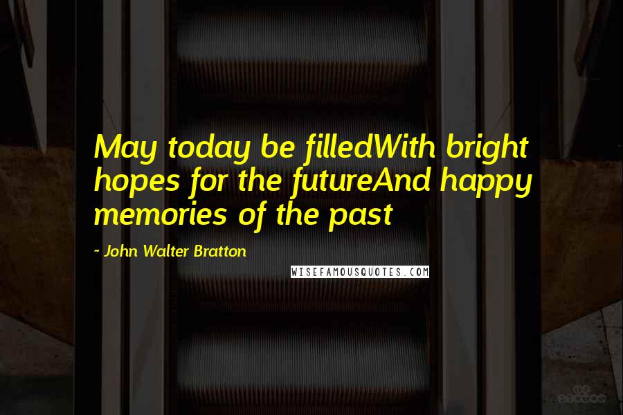 John Walter Bratton Quotes: May today be filledWith bright hopes for the futureAnd happy memories of the past