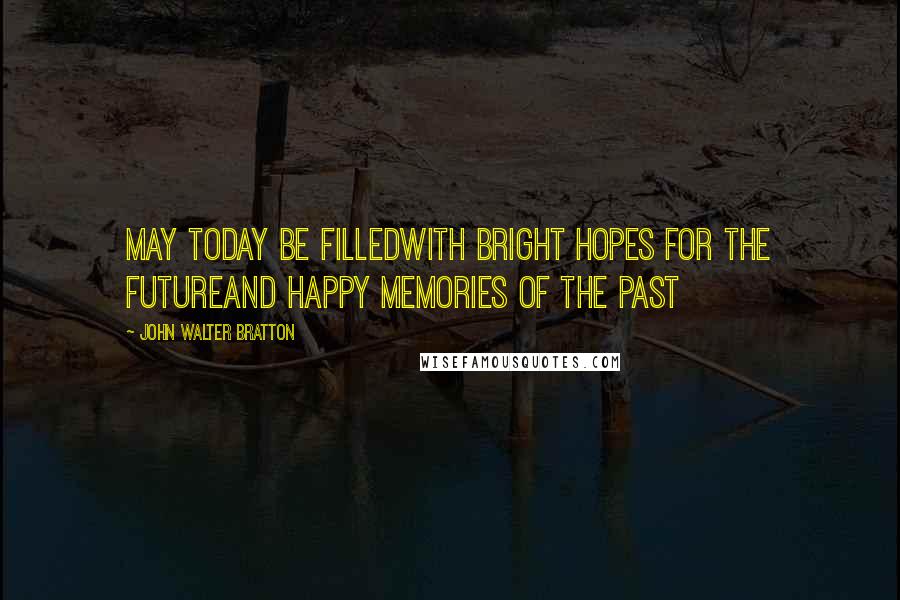 John Walter Bratton Quotes: May today be filledWith bright hopes for the futureAnd happy memories of the past