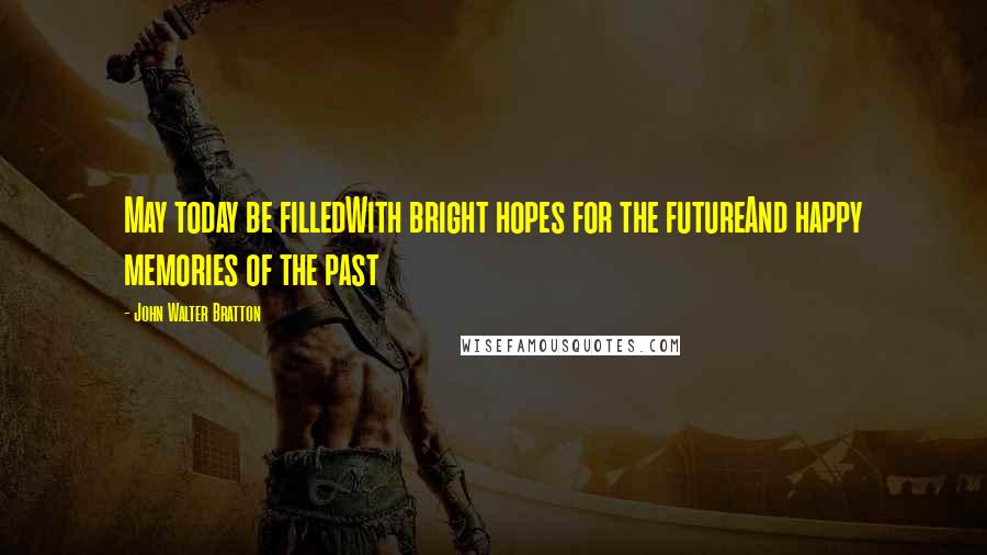 John Walter Bratton Quotes: May today be filledWith bright hopes for the futureAnd happy memories of the past