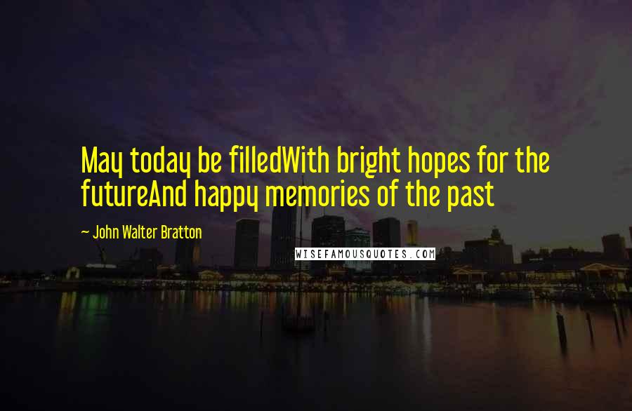 John Walter Bratton Quotes: May today be filledWith bright hopes for the futureAnd happy memories of the past