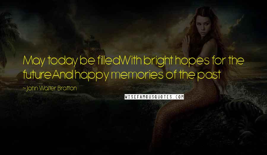 John Walter Bratton Quotes: May today be filledWith bright hopes for the futureAnd happy memories of the past