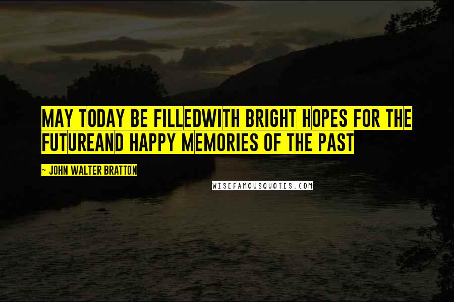 John Walter Bratton Quotes: May today be filledWith bright hopes for the futureAnd happy memories of the past