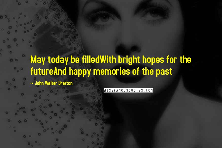 John Walter Bratton Quotes: May today be filledWith bright hopes for the futureAnd happy memories of the past