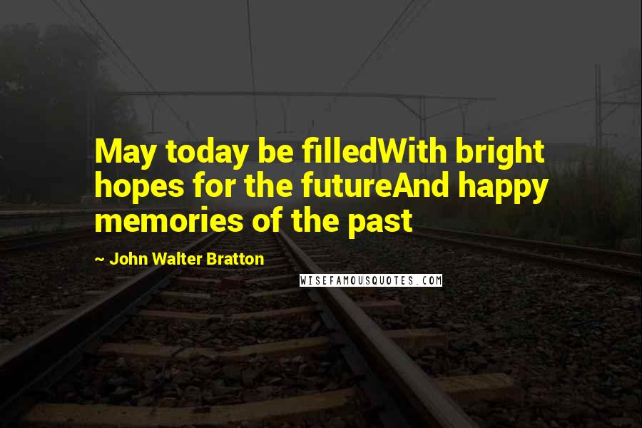 John Walter Bratton Quotes: May today be filledWith bright hopes for the futureAnd happy memories of the past