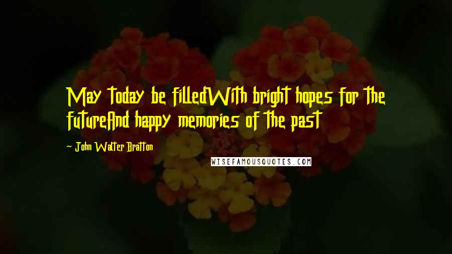 John Walter Bratton Quotes: May today be filledWith bright hopes for the futureAnd happy memories of the past