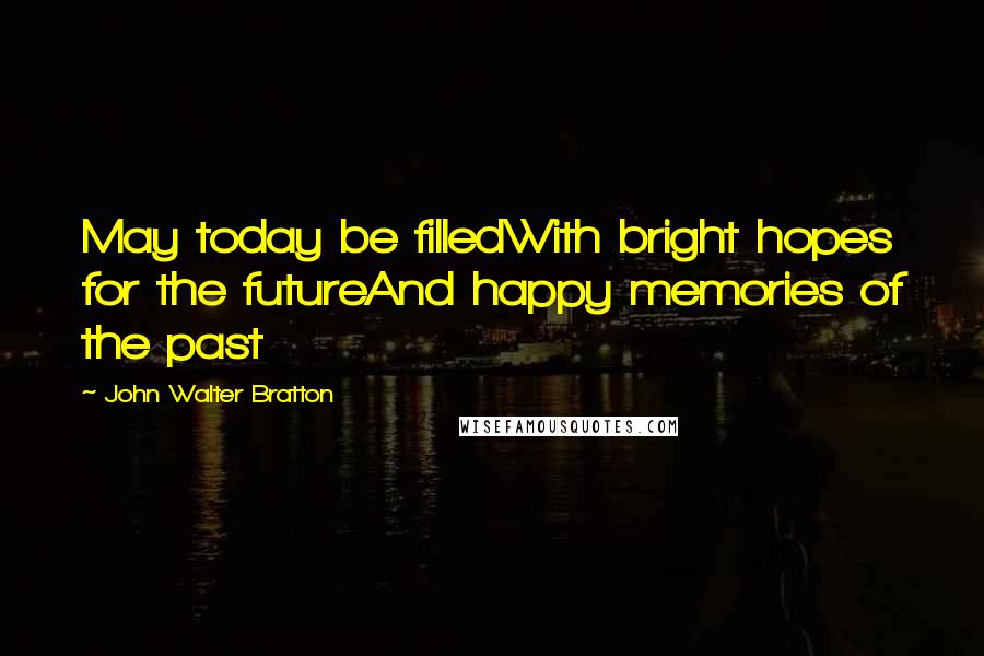 John Walter Bratton Quotes: May today be filledWith bright hopes for the futureAnd happy memories of the past