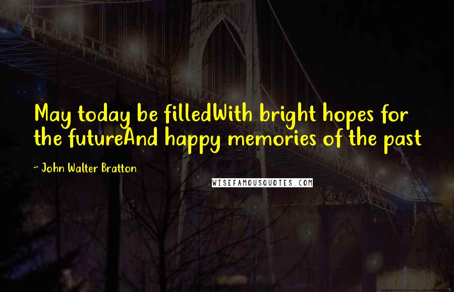 John Walter Bratton Quotes: May today be filledWith bright hopes for the futureAnd happy memories of the past