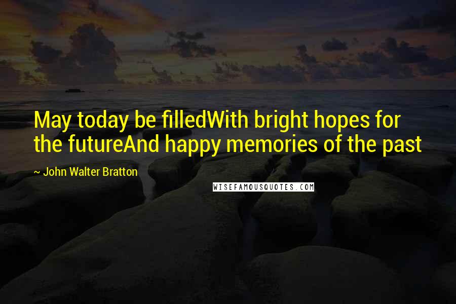 John Walter Bratton Quotes: May today be filledWith bright hopes for the futureAnd happy memories of the past