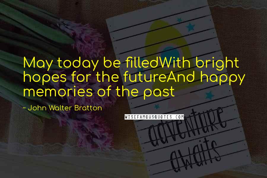 John Walter Bratton Quotes: May today be filledWith bright hopes for the futureAnd happy memories of the past