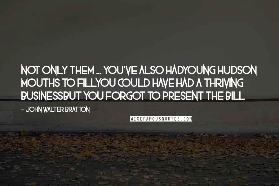 John Walter Bratton Quotes: Not only them ... you've also hadYoung Hudson mouths to fillYou could have had a thriving businessBut you forgot to present the bill