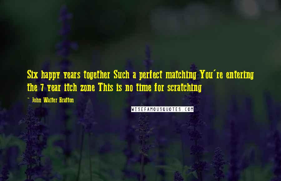 John Walter Bratton Quotes: Six happy years together Such a perfect matching You're entering the 7 year itch zone This is no time for scratching