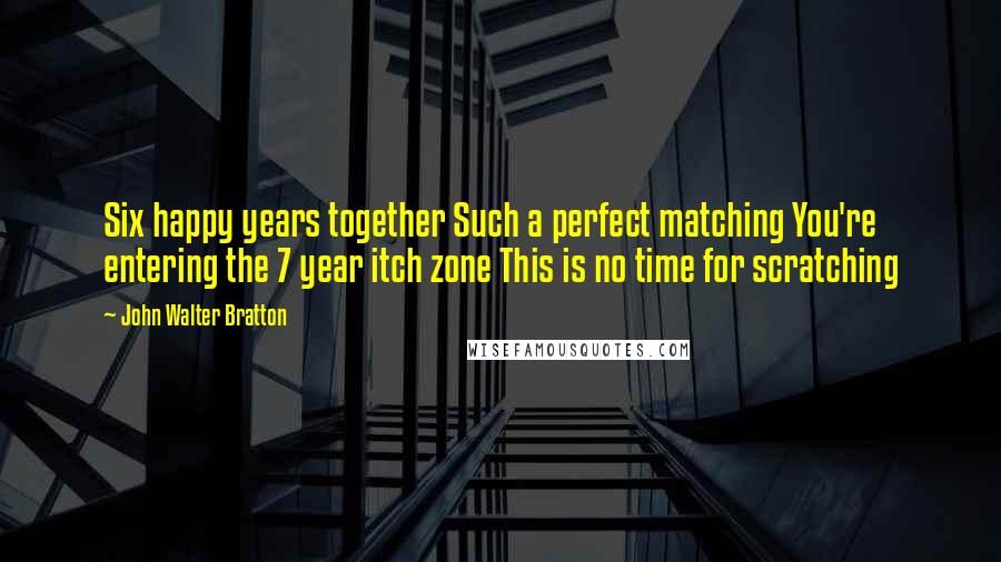 John Walter Bratton Quotes: Six happy years together Such a perfect matching You're entering the 7 year itch zone This is no time for scratching