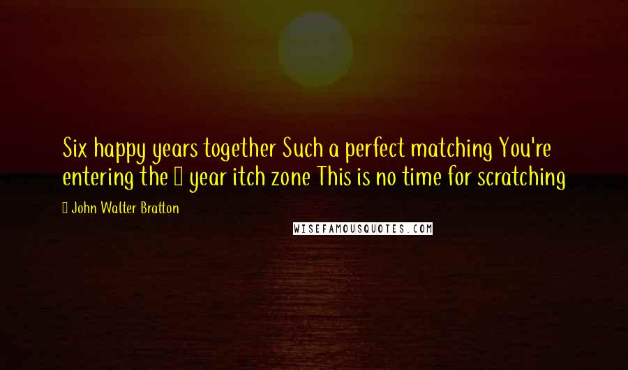 John Walter Bratton Quotes: Six happy years together Such a perfect matching You're entering the 7 year itch zone This is no time for scratching