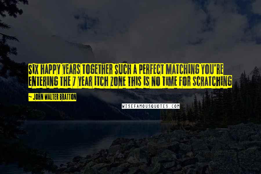 John Walter Bratton Quotes: Six happy years together Such a perfect matching You're entering the 7 year itch zone This is no time for scratching