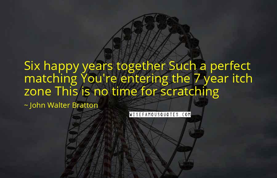 John Walter Bratton Quotes: Six happy years together Such a perfect matching You're entering the 7 year itch zone This is no time for scratching