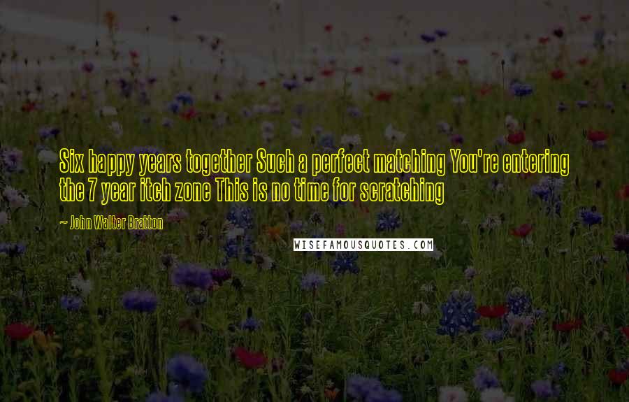 John Walter Bratton Quotes: Six happy years together Such a perfect matching You're entering the 7 year itch zone This is no time for scratching