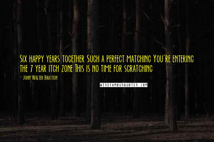 John Walter Bratton Quotes: Six happy years together Such a perfect matching You're entering the 7 year itch zone This is no time for scratching