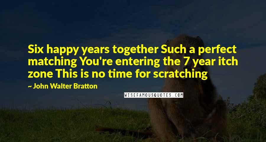 John Walter Bratton Quotes: Six happy years together Such a perfect matching You're entering the 7 year itch zone This is no time for scratching