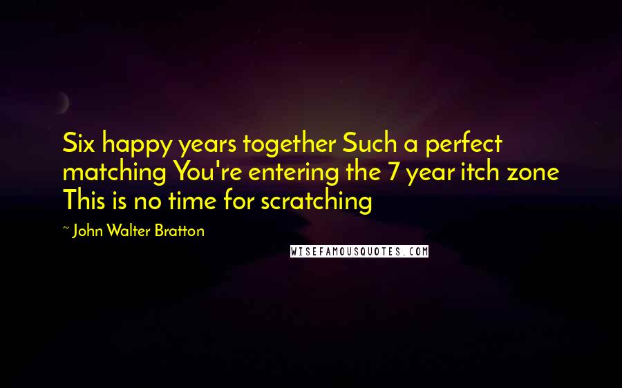 John Walter Bratton Quotes: Six happy years together Such a perfect matching You're entering the 7 year itch zone This is no time for scratching