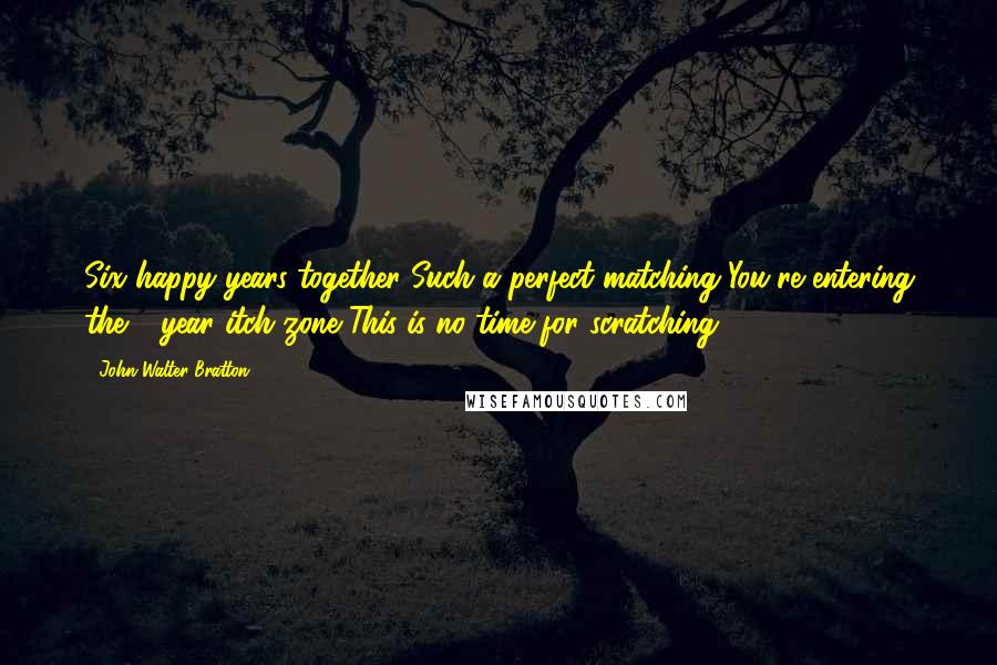 John Walter Bratton Quotes: Six happy years together Such a perfect matching You're entering the 7 year itch zone This is no time for scratching