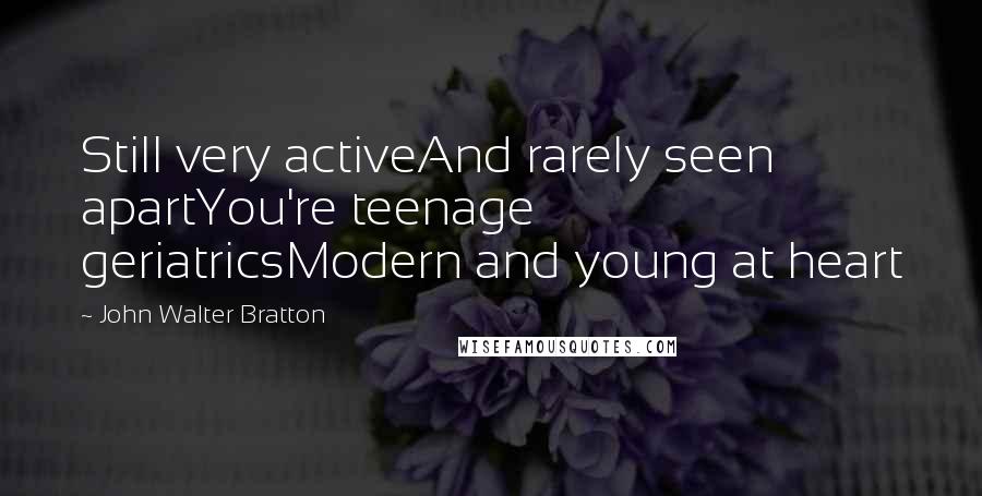 John Walter Bratton Quotes: Still very activeAnd rarely seen apartYou're teenage geriatricsModern and young at heart