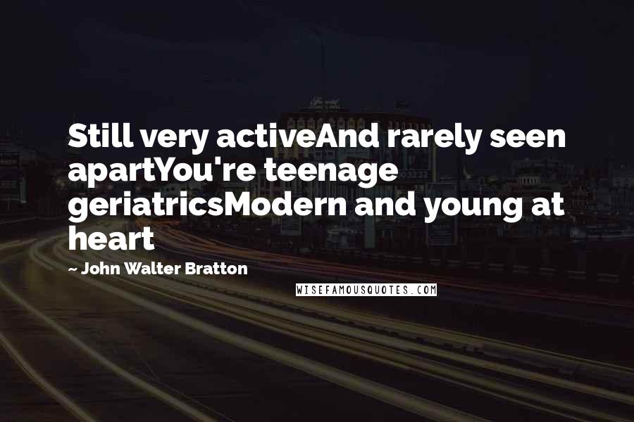 John Walter Bratton Quotes: Still very activeAnd rarely seen apartYou're teenage geriatricsModern and young at heart