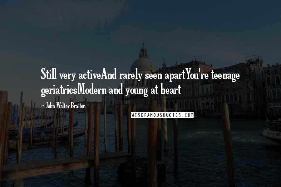 John Walter Bratton Quotes: Still very activeAnd rarely seen apartYou're teenage geriatricsModern and young at heart