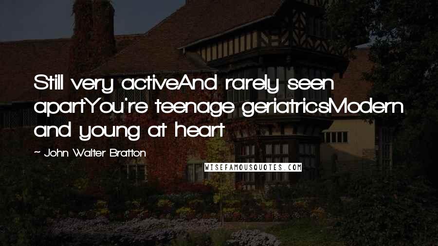 John Walter Bratton Quotes: Still very activeAnd rarely seen apartYou're teenage geriatricsModern and young at heart