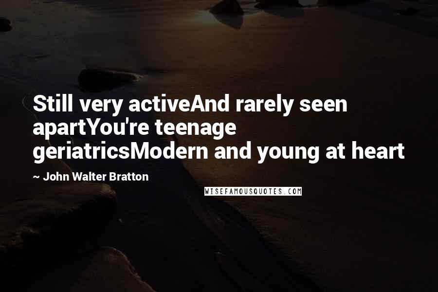 John Walter Bratton Quotes: Still very activeAnd rarely seen apartYou're teenage geriatricsModern and young at heart