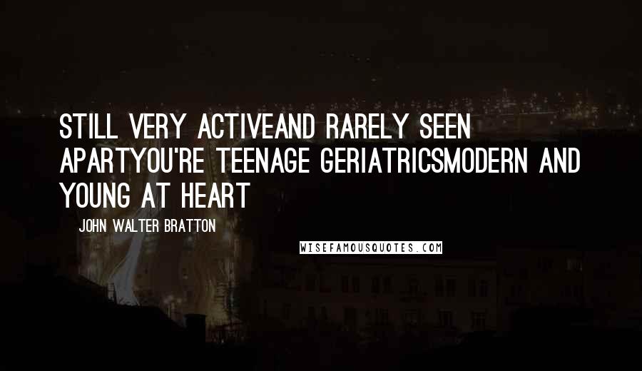 John Walter Bratton Quotes: Still very activeAnd rarely seen apartYou're teenage geriatricsModern and young at heart
