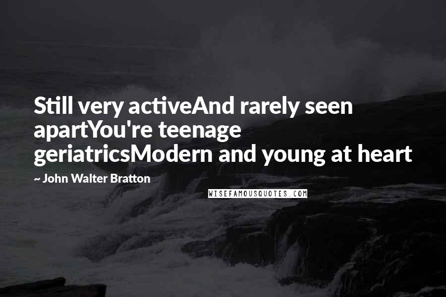 John Walter Bratton Quotes: Still very activeAnd rarely seen apartYou're teenage geriatricsModern and young at heart