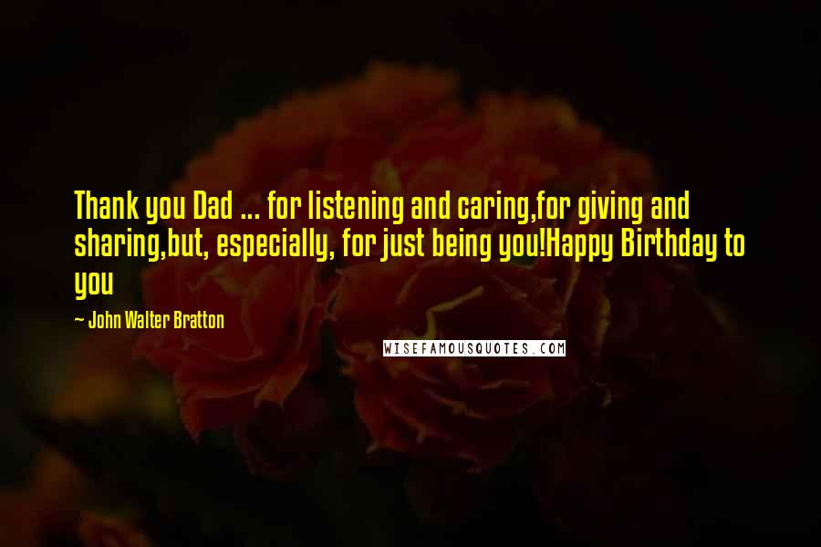 John Walter Bratton Quotes: Thank you Dad ... for listening and caring,for giving and sharing,but, especially, for just being you!Happy Birthday to you