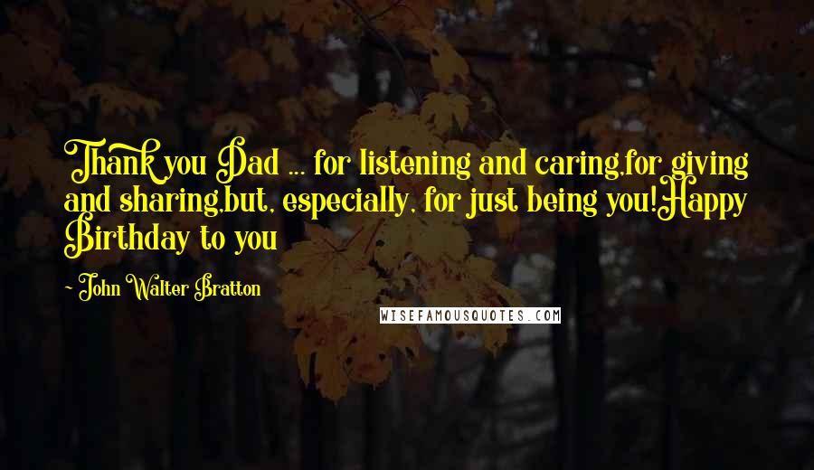 John Walter Bratton Quotes: Thank you Dad ... for listening and caring,for giving and sharing,but, especially, for just being you!Happy Birthday to you