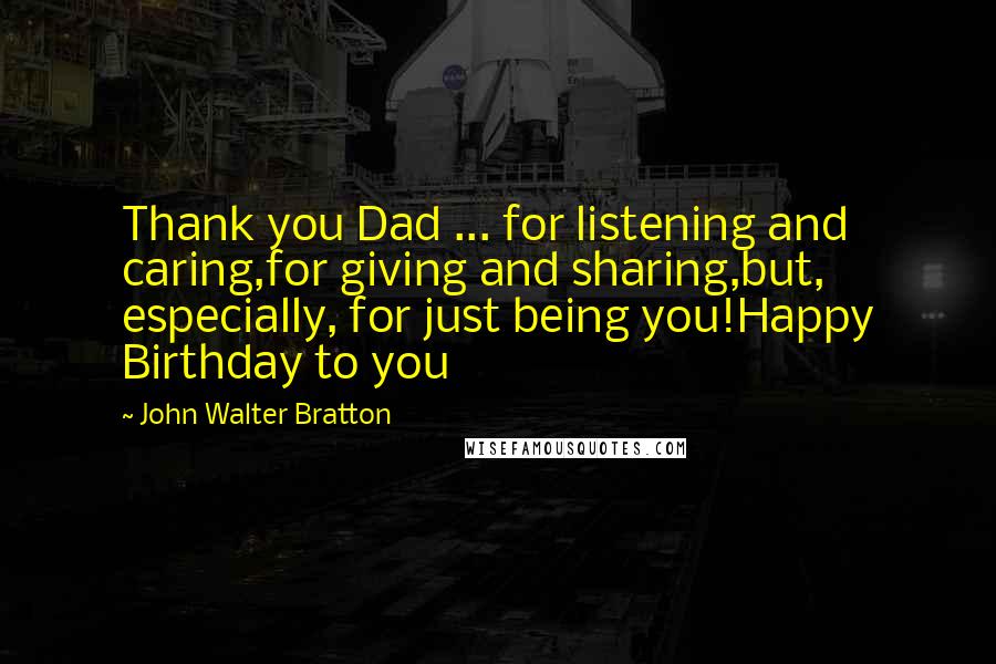 John Walter Bratton Quotes: Thank you Dad ... for listening and caring,for giving and sharing,but, especially, for just being you!Happy Birthday to you