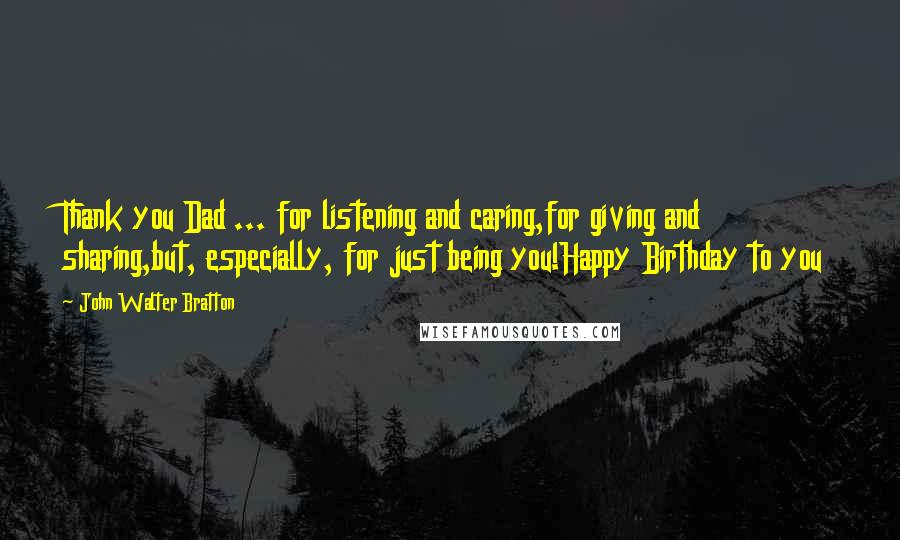 John Walter Bratton Quotes: Thank you Dad ... for listening and caring,for giving and sharing,but, especially, for just being you!Happy Birthday to you