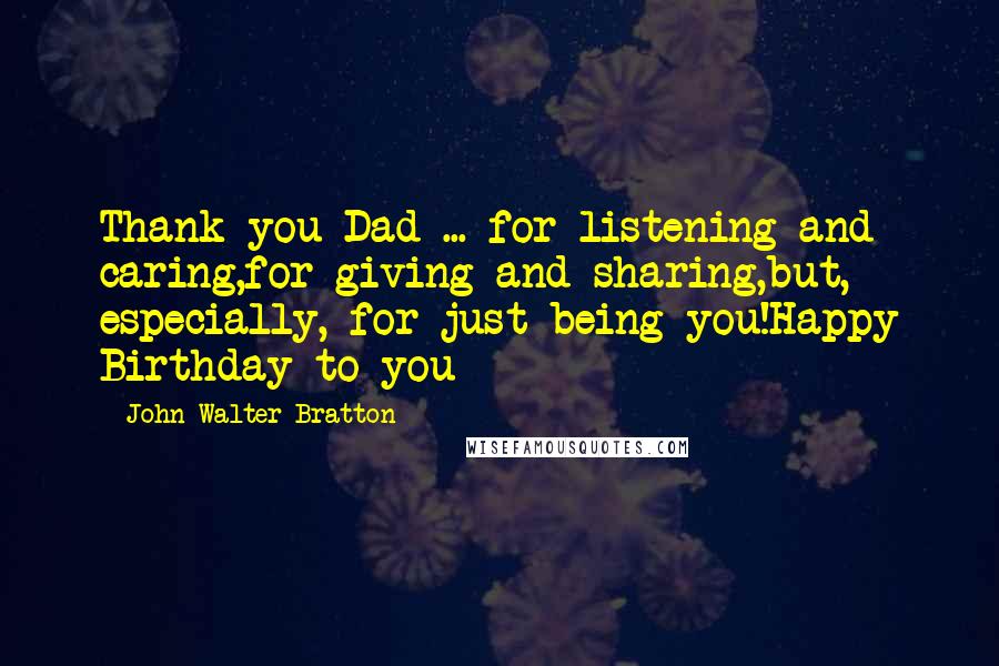 John Walter Bratton Quotes: Thank you Dad ... for listening and caring,for giving and sharing,but, especially, for just being you!Happy Birthday to you