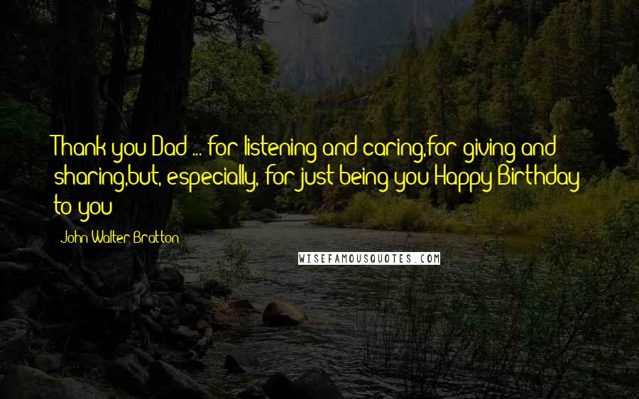 John Walter Bratton Quotes: Thank you Dad ... for listening and caring,for giving and sharing,but, especially, for just being you!Happy Birthday to you