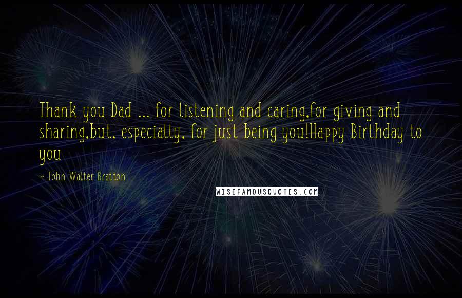 John Walter Bratton Quotes: Thank you Dad ... for listening and caring,for giving and sharing,but, especially, for just being you!Happy Birthday to you