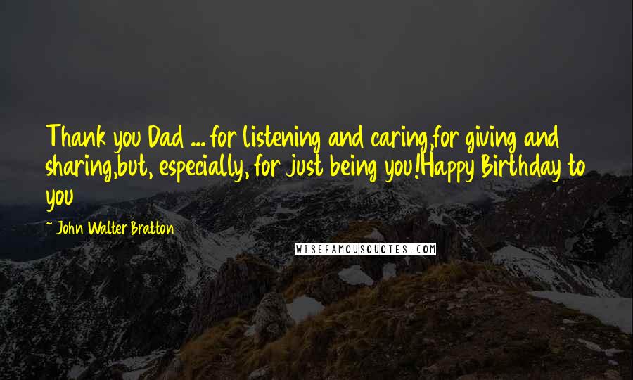 John Walter Bratton Quotes: Thank you Dad ... for listening and caring,for giving and sharing,but, especially, for just being you!Happy Birthday to you