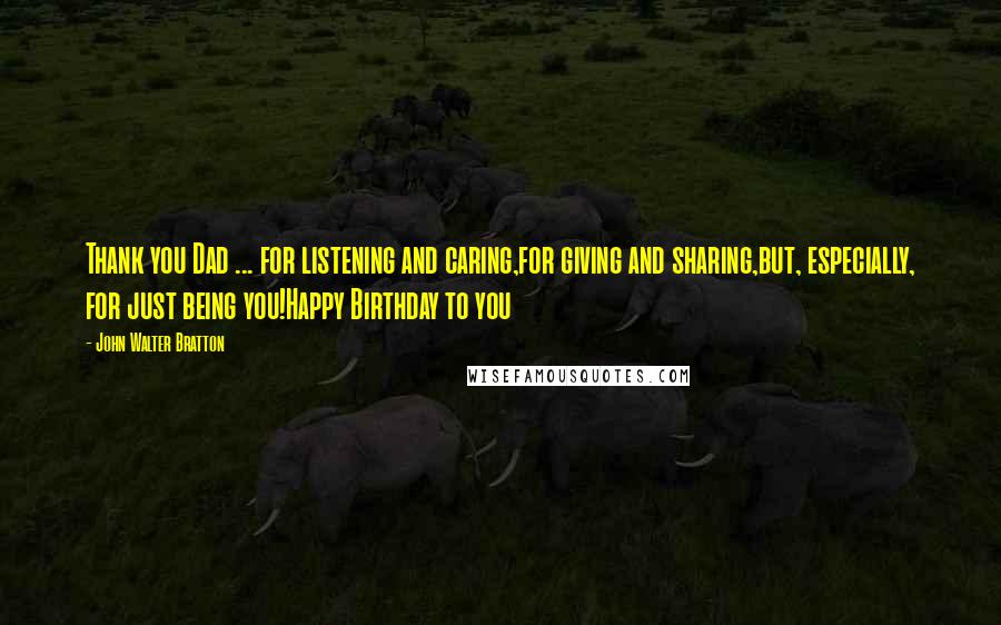 John Walter Bratton Quotes: Thank you Dad ... for listening and caring,for giving and sharing,but, especially, for just being you!Happy Birthday to you